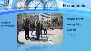 Η ετοιμασία
Στόχος της να
καταγράψει
όλες τις
στιγμές …
Η ομάδα
φωτογραφίας
 