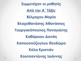 Συμμετείχαν οι μαθητές
Από την Α΄ Τάξη:
Βέλμαχου Μαρία
Βλαχοθανάσης Αθανάσιος
Γεωργακόπουλος Παναγιώτης
Καθάρειου Δανάη
Καπουσούζογλου Θεοδώρα
Κόλα Κριστιάν
Κουτσαντώνης Ιωάννης
 