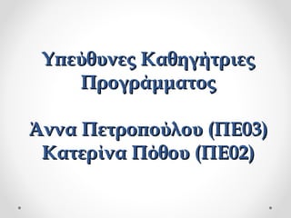 Υπεύθυνες ΚαθηγήτριεςΥπεύθυνες Καθηγήτριες
ΠρογράμματοςΠρογράμματος
Άννα Πετροπούλου (ΠΕ03)Άννα Πετροπούλου (ΠΕ03)
Κατερίνα Πόθου (ΠΕ02)Κατερίνα Πόθου (ΠΕ02)
 