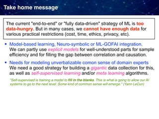 Take home message
The current "end-to-end" or "fully data-driven" strategy of ML is too
data-hungry. But in many cases, we...