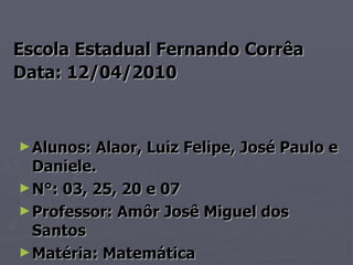 Escola Estadual Fernando Corrêa Data: 12/04/2010   Alunos: Alaor, Luiz Felipe, José Paulo e Daniele. N°: 03, 25, 20 e 07  Professor: Amôr Josê Miguel dos Santos Matéria: Matemática  