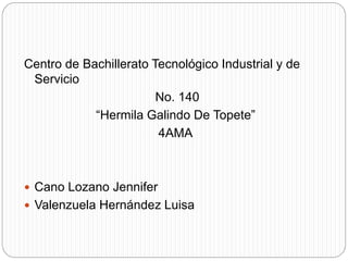 Centro de Bachillerato Tecnológico Industrial y de
Servicio
No. 140
“Hermila Galindo De Topete”
4AMA
 Cano Lozano Jennifer
 Valenzuela Hernández Luisa
 