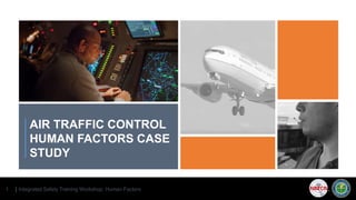 | Integrated Safety Training Workshop: Human Factors1
AIR TRAFFIC CONTROL
HUMAN FACTORS CASE
STUDY
 