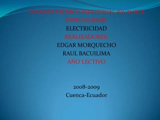 COLEGIO TÉCNICO INDUSTRIAL RICAURTE
            ESPECIALIDAD:
            ELECTRICIDAD
            REALIZADORES:
         EDGAR MORQUECHO
           RAUL BACUILIMA
             AÑO LECTIVO



             2008-2009
           Cuenca-Ecuador
 