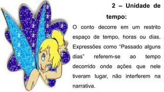 2 – Unidade de
tempo:
O conto decorre em um restrito
espaço de tempo, horas ou dias.
Expressões como “Passado alguns
dias” referem-se ao tempo
decorrido onde ações que nele
tiveram lugar, não interferem na
narrativa.
 