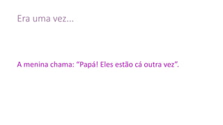 Era	uma	vez...
A	menina	chama:	“Papá!	Eles	estão	cá	outra	vez”.
 