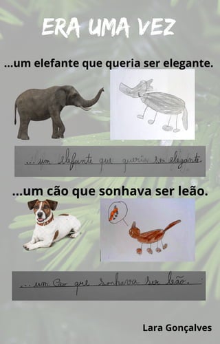 Era uma vez
…um elefante que queria ser elegante.
…um cão que sonhava ser leão.
Lara Gonçalves
 