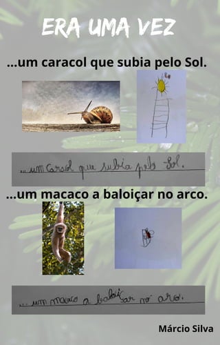 Era uma vez
…um caracol que subia pelo Sol.
…um macaco a baloiçar no arco.
Márcio Silva
 