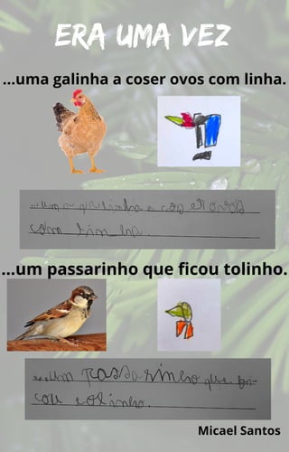 Era uma vez
Micael Santos
…uma galinha a coser ovos com linha.
…um passarinho que ficou tolinho.
 