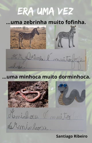 Era uma vez
…uma zebrinha muito fofinha.
…uma minhoca muito dorminhoca.
Santiago Ribeiro
 