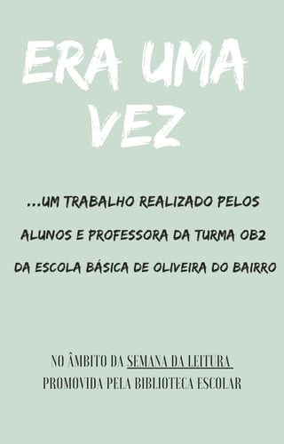 NO ÂMBITO DA SEMANA DA LEITURA
PROMOVIDA PELA BIBLIOTECA ESCOLAR
...UM TRABALHO REALIZADO PELOS
ALUNOS E PROFESSORA DA TURMA OB2
DA ESCOLA BÁSICA DE OLIVEIRA DO BAIRRO
Era uma
vez
 