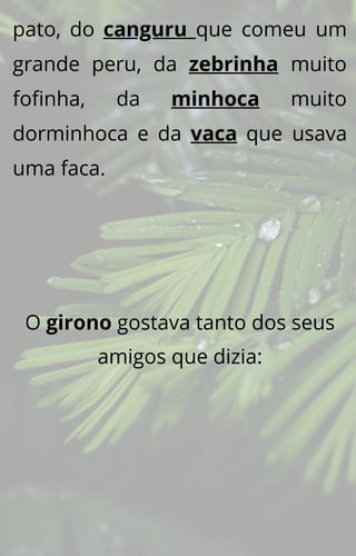 pato, do canguru que comeu um
grande peru, da zebrinha muito
fofinha, da minhoca muito
dorminhoca e da vaca que usava
uma faca.
O girono gostava tanto dos seus
amigos que dizia:
 