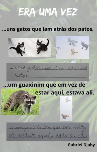 Era uma vez
…um guaxinim que em vez de
estar aqui, estava ali.
…uns gatos que iam atrás dos patos.
Gabriel Djaby
 
