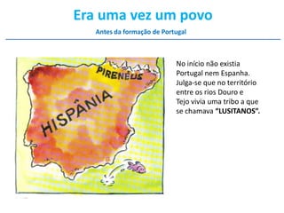 Era uma vez um povo
Antes da formação de Portugal

No início não existia
Portugal nem Espanha.
Julga-se que no território
entre os rios Douro e
Tejo vivia uma tribo a que
se chamava “LUSITANOS”.

 