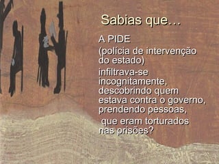 A PIDEA PIDE
(polícia de intervenção(polícia de intervenção
do estado)do estado)
infiltrava-seinfiltrava-se
incognitamente,incognitamente,
descobrindo quemdescobrindo quem
estava contra o governo,estava contra o governo,
prendendo pessoas,prendendo pessoas,
que eram torturadosque eram torturados
nas prisões?nas prisões?
Sabias que…Sabias que…
 