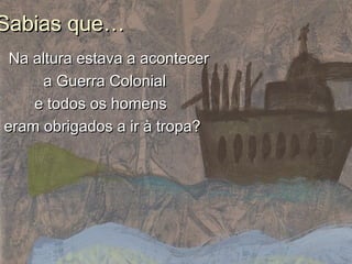 Na altura estava a acontecerNa altura estava a acontecer
a Guerra Coloniala Guerra Colonial
e todos os homense todos os homens
eram obrigados a ir à tropa?eram obrigados a ir à tropa?
Sabias que…Sabias que…
 