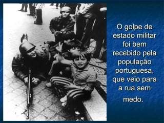 O golpe deO golpe de
estado militarestado militar
foi bemfoi bem
recebido pelarecebido pela
populaçãopopulação
portuguesa,portuguesa,
que veio paraque veio para
a rua sema rua sem
medo.medo.
 