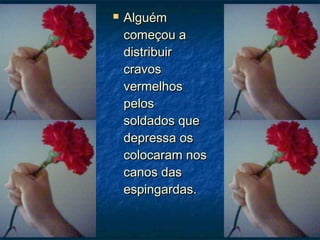  AlguémAlguém
começou acomeçou a
distribuirdistribuir
cravoscravos
vermelhosvermelhos
pelospelos
soldados quesoldados que
depressa osdepressa os
colocaram noscolocaram nos
canos dascanos das
espingardas.espingardas.
 
