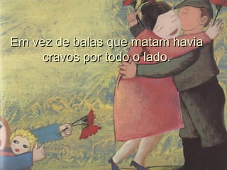 Em vez de balas que matam haviaEm vez de balas que matam havia
cravos por todo o lado.cravos por todo o lado.
 