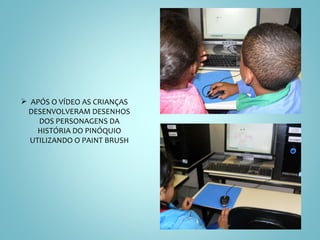 APÓS O VÍDEO AS CRIANÇAS DESENVOLVERAM DESENHOS DOS PERSONAGENS DA HISTÓRIA DO PINÓQUIO UTILIZANDO O PAINT BRUSH 