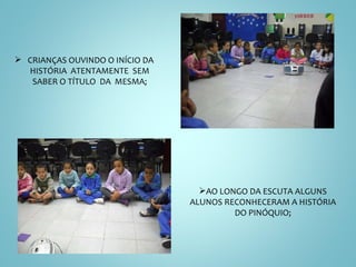 CRIANÇAS OUVINDO O INÍCIO DA HISTÓRIA  ATENTAMENTE  SEM SABER O TÍTULO  DA  MESMA; AO LONGO DA ESCUTA ALGUNS ALUNOS RECONHECERAM A HISTÓRIA DO PINÓQUIO; 