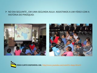 NO DIA SEGUINTE , EM UMA SEGUNDA AULA  ASSISTIMOS A UM VÍDEO COM A HISTÓRIA DO PINÓQUIO: VÍDEO CURTO DISPONÍVEL EM:  http://www.youtube.com/watch?v=Aeqx-WsxrtI   