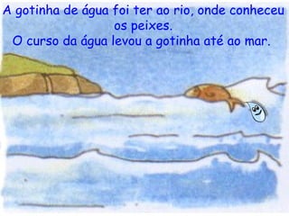 A gotinha de água foi ter ao rio, onde conheceu os peixes. O curso da água levou a gotinha até ao mar.   