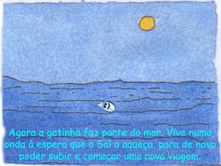 Agora a gotinha faz parte do mar. Vive numa onda à espera que o Sol a aqueça, para de novo poder subir e começar uma nova viagem. 