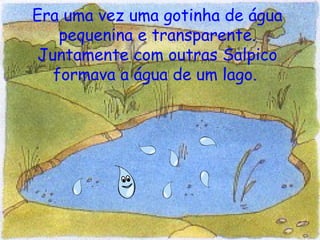 Era uma vez uma gotinha de água pequenina e transparente. Juntamente com outras Salpico formava a água de um lago.   