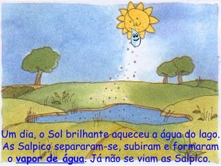 Um dia, o Sol brilhante aqueceu a água do lago. As Salpico separaram-se, subiram e formaram o  vapor de água . Já não se viam as Salpico.   