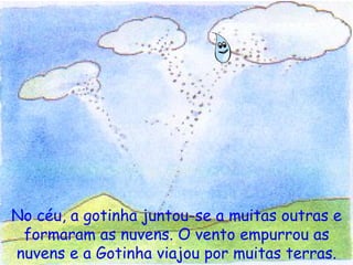 No céu, a gotinha juntou-se a muitas outras e formaram as nuvens. O vento empurrou as nuvens e a Gotinha viajou por muitas terras. 