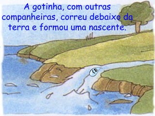 A gotinha, com outras companheiras, correu debaixo da terra e formou uma nascente. 