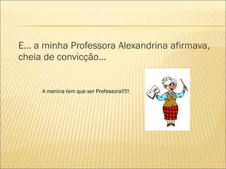 E… a minha Professora Alexandrina afirmava,
cheia de convicção…
A menina tem que ser Professora!!!!!
 