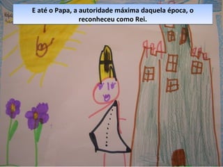 E até o Papa, a autoridade máxima daquela época, o
reconheceu como Rei.
E até o Papa, a autoridade máxima daquela época, o
reconheceu como Rei.
 
