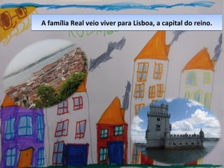 A família Real veio viver para Lisboa, a capital do reino.A família Real veio viver para Lisboa, a capital do reino.
 