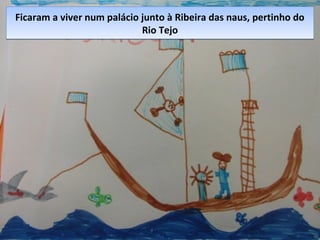 Ficaram a viver num palácio junto à Ribeira das naus, pertinho do
Rio Tejo
Ficaram a viver num palácio junto à Ribeira das naus, pertinho do
Rio Tejo
 