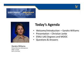 Today’s Agenda
• Welcome/Introduction —Sandra Williams
• Presentation – Christian Janke
• ERAU UAS Degrees and MOOC
• Questions & Answers
Sandra Williams
Director Business Development
ERAU– Europe
Berlin, Germany
 