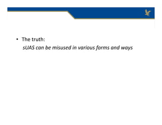 • The truth:
sUAS can be misused in various forms and ways
 