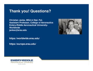 Thank you! Questions?
Christian Janke, MSA & Dipl. Pol.
Assistant Professor, College of Aeronautics
Embry-Riddle Aeronautical University-
Worldwide
jankec@erau.edu
https://worldwide.erau.edu/
https://europe.erau.edu/
 