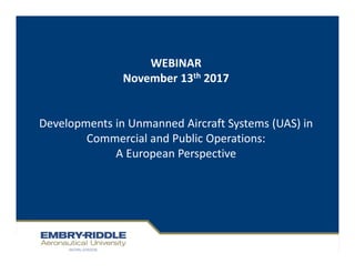WEBINAR
November 13th 2017
Developments in Unmanned Aircraft Systems (UAS) in
Commercial and Public Operations:
A European Perspective
 