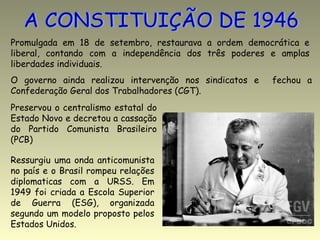 A CONSTITUIÇÃO DE 1946 Promulgada em 18 de setembro, restaurava a ordem democrática e liberal, contando com a independênci...