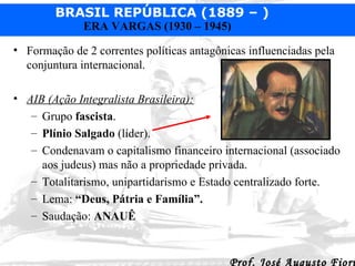 Formação de 2 correntes políticas antagônicas influenciadas pela conjuntura internacional. AIB (Ação Integralista Brasileira):   Grupo  fascista . Plínio Salgado  (líder).  Condenavam o capitalismo financeiro internacional (associado aos judeus) mas não a propriedade privada.  Totalitarismo, unipartidarismo e Estado centralizado forte.  Lema:  “Deus, Pátria e Família”.   Saudação:  ANAUÊ   