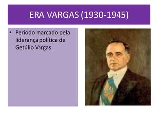ERA VARGAS (1930-1945)
• Período marcado pela
  liderança política de
  Getúlio Vargas.
 