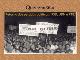 Queremismo
Retorno dos partidos políticos: PSD, UDN e PTB.
 