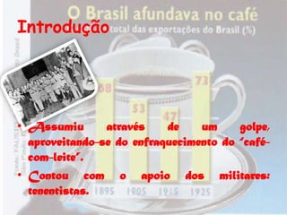 Introdução




• Assumiu       através    de    um     golpe,
  aproveitando-se do enfraquecimento do “café-
  com-leite”.
• Contou com o apoio dos militares:
  tenentistas.
 