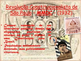 Revolução Constitucionalista de
    São Paulo – MMDC – (1932).

• Causas: nomeação de            um
  interventor paulista, desejo   das
  oligarquias     paulistas       em
  retornar ao poder e criação      de
  uma Constituição para             o
  Brasil.
• Resultados: militarmente
  derrotado, mas politicamante
  vitoriosos.
 