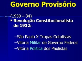 Governo Provisório
(1930 – 34)
 Revolução Constitucionalista
  de 1932:

 – São Paulo X Tropas Getulistas
 – Vitória Militar do Governo Federal
 – Vitória Política dos Paulistas
 