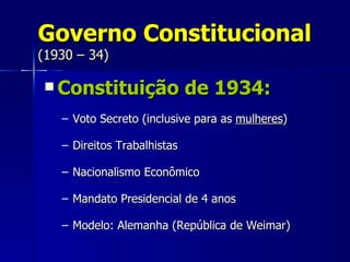 Governo Constitucional
(1930 – 34)

 Constituição               de 1934:
   – Voto Secreto (inclusive para as mulheres)

   – Direitos Trabalhistas

   – Nacionalismo Econômico

   – Mandato Presidencial de 4 anos

   – Modelo: Alemanha (República de Weimar)
 