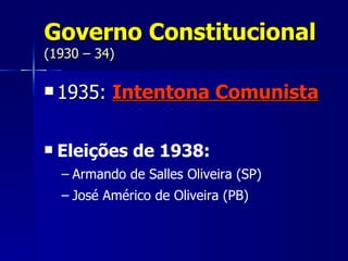 Governo Constitucional
(1930 – 34)

 1935:     Intentona Comunista

   Eleições de 1938:
    – Armando de Salles Oliveira (SP)
    – José Américo de Oliveira (PB)
 