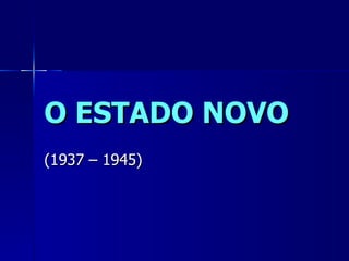 O ESTADO NOVO
(1937 – 1945)
 